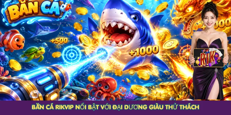 Bắn cá Rikvip nổi bật với đại dương giàu thử thách