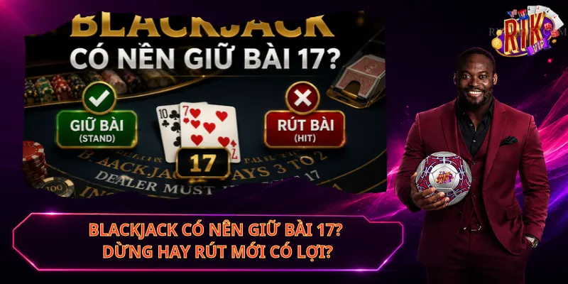 Blackjack Có Nên Giữ Bài 17? Dừng Hay Rút Mới Có Lợi?