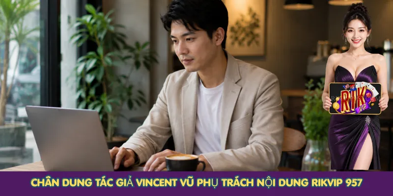Chân dung tác giả Vincent Vũ phụ trách nội dung Rikvip 957