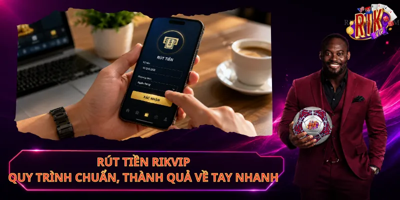 Rút Tiền Rikvip – Quy Trình Chuẩn, Thành Quả Về Tay Nhanh